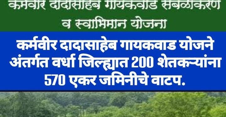 कर्मवीर दादासाहेब गायकवाड योजने अंतर्गत वर्धा जिल्ह्यात 200 शेतकऱ्यांना 570 एकर जमिनीचे वाटप.