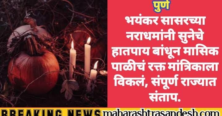पुणे: भयंकर सासरच्या नराधमांनी सुनेचे हातपाय बांधून मासिक पाळीचं रक्त मांत्रिकाला विकलं, संपूर्ण राज्यात संताप.