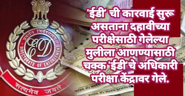 ‘ईडी’ ची कारवाई सुरू असताना दहावीच्या परीक्षेसाठी गेलेल्या मुलीला आणण्यासाठी चक्क ‘ईडी’चे अधिकारी परीक्षा केंद्रावर गेले.