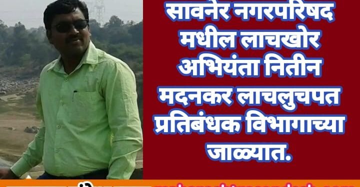 सावनेर नगरपरिषद मधील लाचखोर अभियंता नितीन मदनकर लाचलुचपत प्रतिबंधक विभागाच्या जाळ्यात.