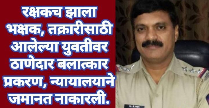 रक्षकच झाला भक्षक, तक्रारीसाठी आलेल्या युवतीवर ठाणेदाराने केला बलात्कार प्रकरण, न्यायालयाने जमानत नाकारली.