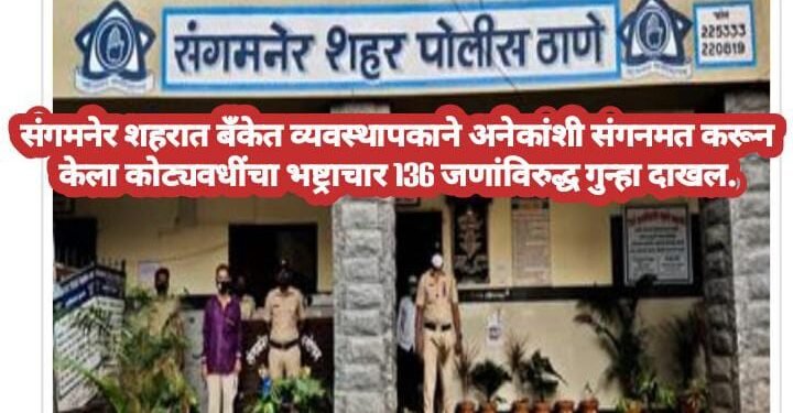 संगमनेर शहरात बँकेत व्यवस्थापकाने अनेकांशी संगनमत करून केला कोट्यवधींचा भष्ट्राचार 136 जणांविरुद्ध गुन्हा दाखल.