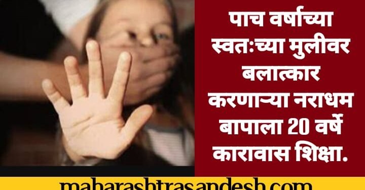 पाच वर्षाच्या स्वतःच्या मुलीवर बलात्कार करणाऱ्या नराधम बापाला 20 वर्षे कारावास शिक्षा.