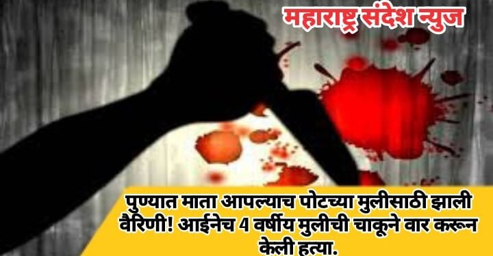 पुण्यात माता आपल्याच पोटच्या मुलीसाठी झाली वैरिणी! आईनेच 4 वर्षीय मुलीला चाकूने वार करून केली हत्या.