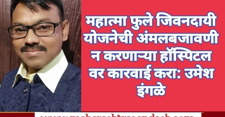 महात्मा फुले जिवनदायी योजनेची अंमलबजावणी न करणाऱ्या हॉस्पिटल वर कारवाई करा: उमेश इंगळे