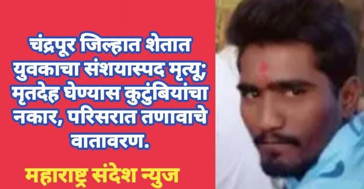 चंद्रपूर जिल्हात शेतात संशयास्पद मृत्यू; मृतदेह घेण्यास कुटुंबियांचा नकार, परिसरात तणावाचे वातावरण.