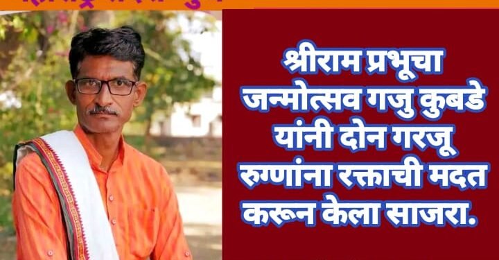 श्रीराम प्रभूचा जन्मोत्सव गजु कुबडे यांनी दोन गरजू रुग्णांना रक्ताची मदत करून केला साजरा.