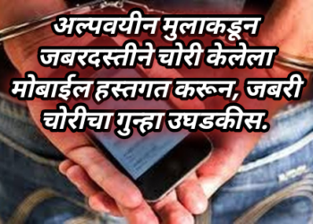 अल्पवयीन मुलाकडून जबरदस्तीने चोरी केलेला मोबाईल हस्तगत करून, जबरी चोरीचा गुन्हा उघडकीस.