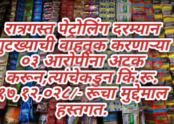 रात्रगस्त पेट्रोलिंग दरम्यान गुटख्याची वाहतूक करणाऱ्या ०३ आरोपींना अटक करून,त्यांचेकडुन किं.रू. १७,१२,०२८/- रूचा मुद्देमाल हस्तगत.