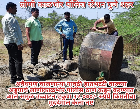 अवैधपण चालणान्या गावठी हातभटटी वारुच्या अड्डयाचे लोणीकाळभोर पोलीस ठाणे कडुन करण्यात आले समुळ उच्चाटन एकुण २२,०००/- रुपये किंमतीचा मुददेमाल केला नष्ट