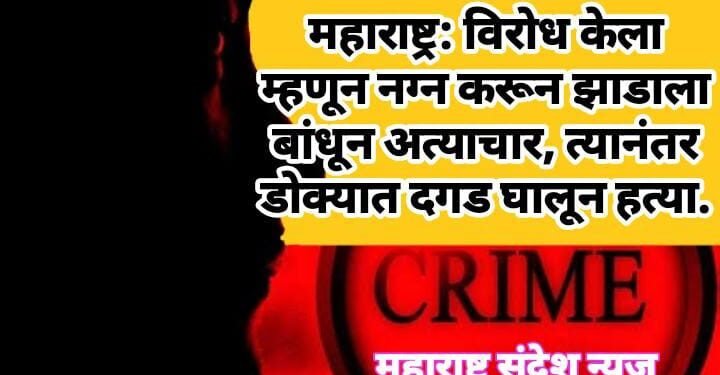 महाराष्ट्र: महिलेन विरोध केला म्हणून नग्न करून झाडाला बांधून सामूहिक अत्याचार, त्यानंतर डोक्यात दगड घालून हत्या.