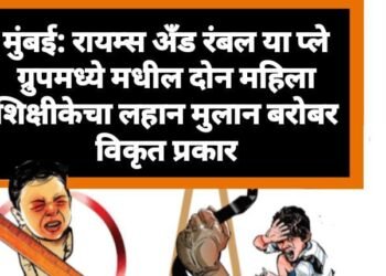 मुंबई: रायम्स अँड रंबल या प्ले ग्रुपमध्ये मधील दोन महिला शिक्षीकेचा लहान मुलान बरोबर विकृत प्रकार