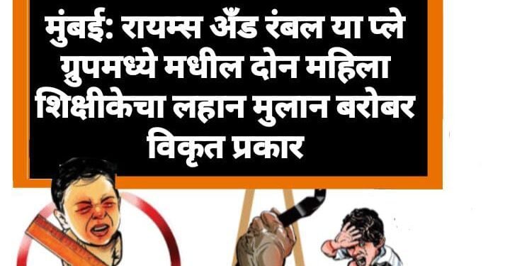 मुंबई: रायम्स अँड रंबल या प्ले ग्रुपमध्ये मधील दोन महिला शिक्षीकेचा लहान मुलान बरोबर विकृत प्रकार