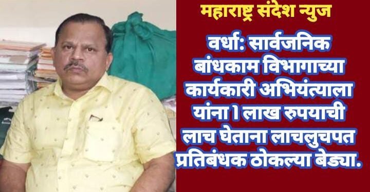 वर्धा: सार्वजनिक बांधकाम विभागाच्या कार्यकारी अभियंत्याला यांना 1 लाख रुपयाची लाच घेताना लाचलुचपत प्रतिबंधक ठोकल्या बेड्या.
