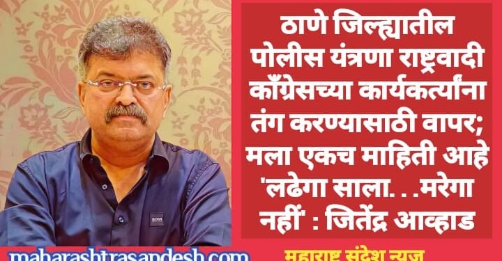 ठाणे जिल्ह्यातील पोलीस यंत्रणा राष्ट्रवादी काँग्रेसच्या कार्यकर्त्यांना तंग करण्यासाठी वापर;  मला एकच माहिती आहे ‘लढेगा साला…मरेगा नहीं’ : जितेंद्र आव्हाड
