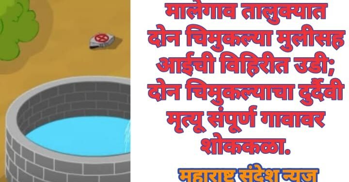 मालेगाव तालुक्यात दोन चिमुकल्या मुलीसह आईची विहिरीत उडी; दोन चिमुकल्याचा दुर्दैवी मृत्यू संपूर्ण गावावर शोककळा.