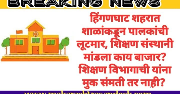 हिंगणघाट शहरात शाळांकडून पालकांची लूटमार, शिक्षण संस्थानी मांडला काय बाजार? शिक्षण विभागाची यांना मुक संमती तर नाही?