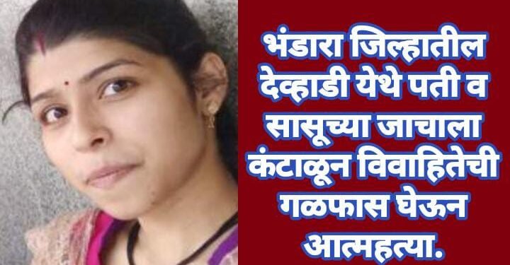 भंडारा जिल्हातील देव्हाडी येथे पती व सासूच्या जाचाला कंटाळून विवाहितेची गळफास घेऊन आत्महत्या.