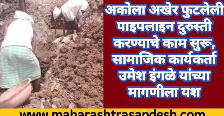 अकोला अखेर फुटलेली पाइपलाइन दुरुस्ती करण्याचे काम सुरू, सामाजिक कार्यकर्ता उमेश इंगळे यांच्या मागणीला यश
