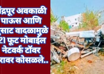 चंद्रपूर अवकाळी पाऊस आणि सुसाट वादळामुळे 121 फूट मोबाईल नेटवर्क टॉवर घरावर कोसळले..