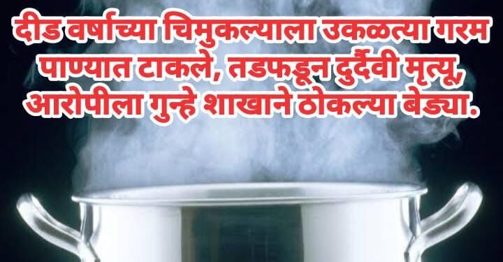 दीड वर्षाच्या चिमुकल्याला उकळत्या गरम पाण्यात टाकले, तडफडून दुर्दैवी मृत्यू, आरोपीला गुन्हे शाखाने ठोकल्या बेड्या.