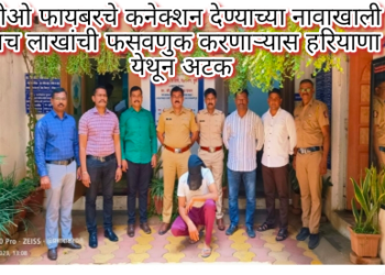 जीओ फायबरचे कनेक्शन देण्याच्या नावाखाली पाच लाखांची फसवणुक करणाऱ्यास हरियाणा येथून अटक