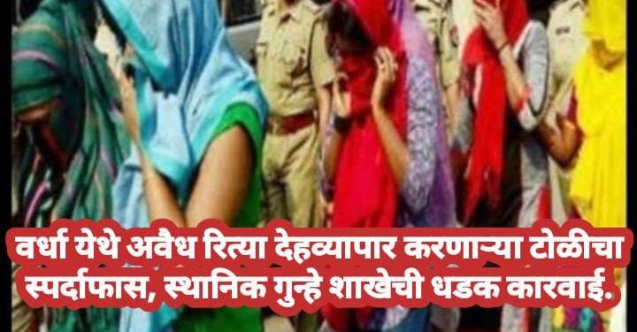 वर्धा येथे अवैध रित्या  देहव्यापार करणाऱ्या टोळीचा स्पर्दाफास, स्थानिक गुन्हे शाखेची धडक कारवाई.