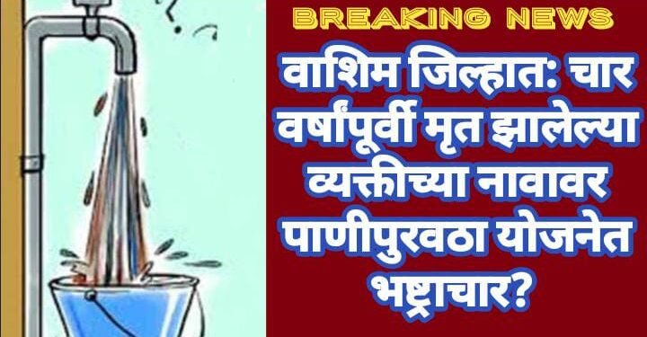 वाशिम जिल्हात: चार वर्षांपूर्वी मृत झालेल्या व्यक्तीच्या नावावर पाणीपुरवठा योजनेत भष्ट्राचार?