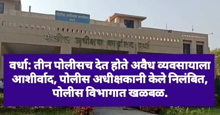 वर्धा: तीन पोलीसच देत होते अवैध व्यवसायाला आशीर्वाद, पोलीस अधीक्षकानी केले निलंबित, पोलीस विभागात खळबळ.