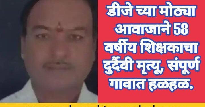 डीजे च्या मोठ्या आवाजाने 58 वर्षीय शिक्षकाचा दुर्दैवी मृत्यू, संपूर्ण गावात हळहळ.