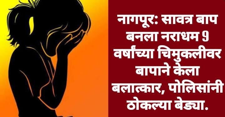नागपूर: सावत्र बाप बनला नराधम 9 वर्षांच्या चिमुकलीवर बापाने केला बलात्कार, पोलिसांनी ठोकल्या बेड्या.