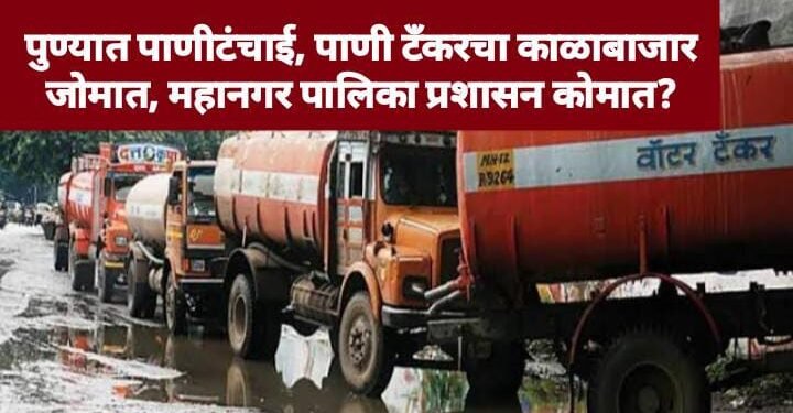 पुण्यात पाणीटंचाई, पाणी टँकरचा काळाबाजार जोमात, महानगर पालिका प्रशासन कोमात?