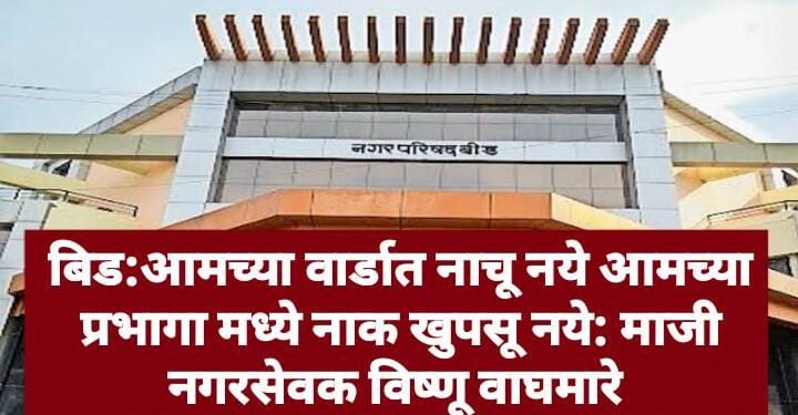 बिड:आमच्या वार्डात नाचू नये आमच्या प्रभागा मध्ये नाक खुपसू नये: माजी नगरसेवक विष्णू वाघमारे