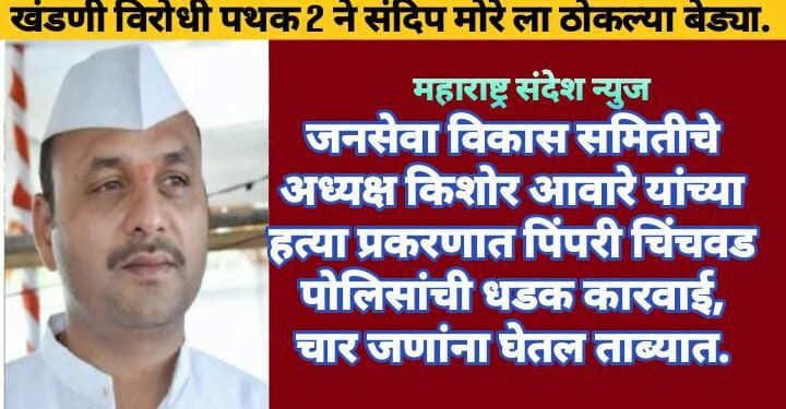 जनसेवा विकास समितीचे अध्यक्ष किशोर आवारे यांच्या हत्या प्रकरणात पिंपरी चिंचवड पोलिसांची धडक कारवाई, चार जणांना घेतल ताब्यात.