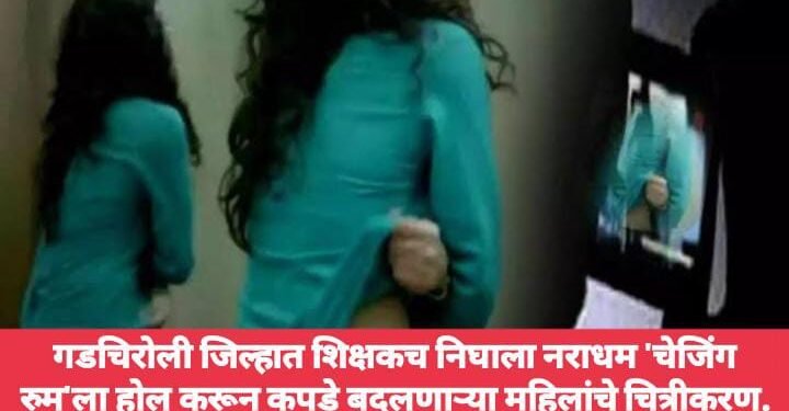 गडचिरोली जिल्हात शिक्षकच निघाला नराधम ‘चेजिंग रुम’ला होल करून कपडे बदलणाऱ्या महिलांचे चित्रीकरण.