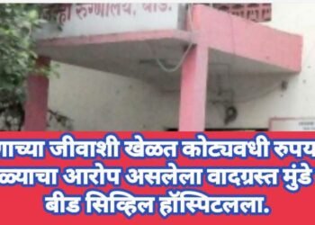रुग्णाच्या जीवाशी खेळत कोट्यवधी रुपयांचा घोटाळ्याचा आरोप असलेला वादग्रस्त मुंडे पुन्हा बीड सिव्हिल हॉस्पिटलला.