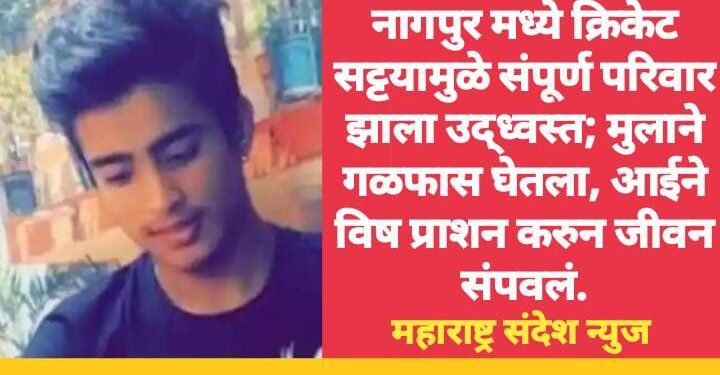 नागपुर मध्ये क्रिकेट सट्टयामुळे संपूर्ण परिवार झाला उद्ध्वस्त; मुलाने गळफास घेतला, आईने विष प्राशन करुन जीवन संपवलं.