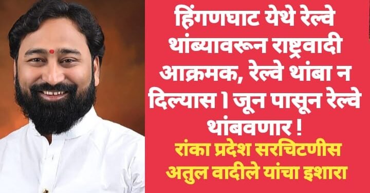 हिंगणघाट येथे रेल्वे थांब्यावरून राष्ट्रवादी आक्रमक, रेल्वे थांबा न दिल्यास1 जून पासून रेल्वे थांबवणार !