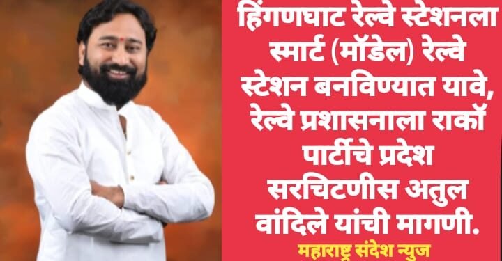 हिंगणघाट रेल्वे स्टेशनला स्मार्ट (मॉडेल) रेल्वे स्टेशन बनविण्यात यावे; रेल्वे प्रशासनाला राकॉ पार्टीचे प्रदेश सरचिटणीस अतुल वांदिले यांची मागणी.