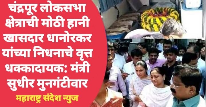 चंद्रपूर लोकसभा क्षेत्राची मोठी हानी खासदार धानोरकर यांच्या निधनाचे वृत्त धक्कादायक: सुधीर मुनगंटीवार