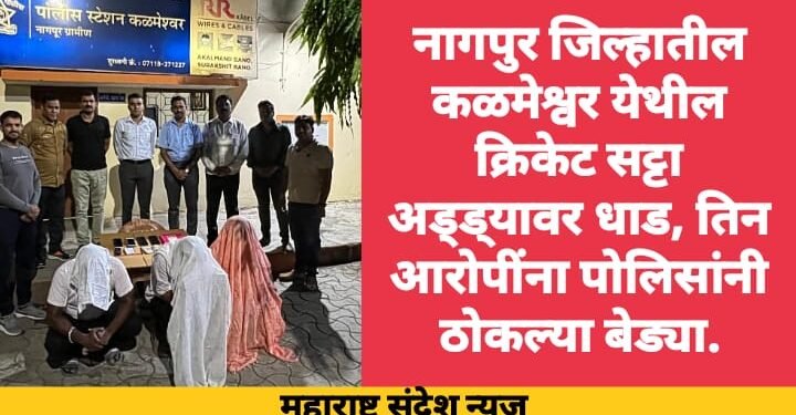 नागपुर जिल्हातील कळमेश्वर येथील क्रिकेट सट्टा अड्ड्यावर धाड, तिन आरोपींना पोलिसांनी ठोकल्या बेड्या.