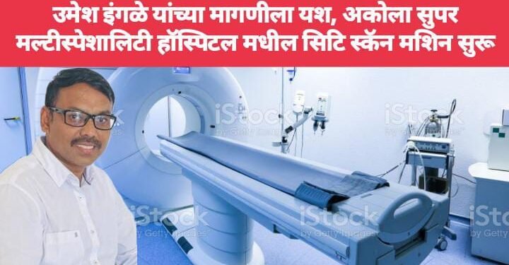 उमेश इंगळे यांच्या मागणीला यश, अकोला सुपर मल्टीस्पेशालिटी हॉस्पिटल मधील सिटि स्कॅन मशिन सुरू