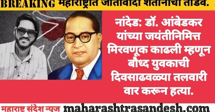 नांदेड: डॉ. आंबेडकर यांच्या जयंतीनिमित्त मिरवणूक काढली म्हणून बौध्द युवकाची दिवसाढवळ्या तलवारी वार करून हत्या.