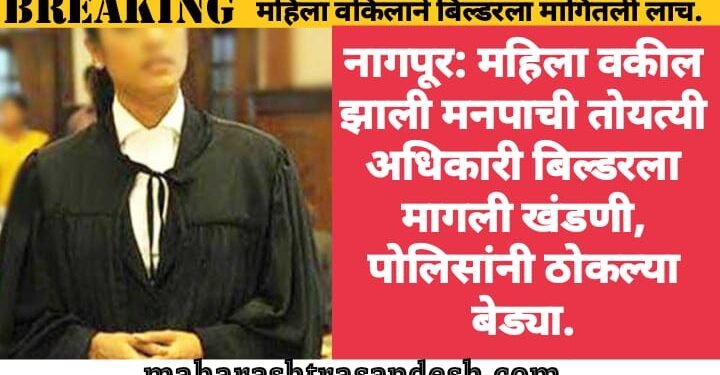 नागपूर: महिला वकील झाली मनपाची तोयत्यी अधिकारी बिल्डरला मागली खंडणी, पोलिसांनी ठोकल्या बेड्या.