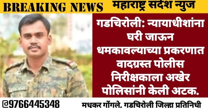 गडचिरोली: न्यायाधीशांना घरी जाऊन धमकावल्याच्या प्रकरणात वादग्रस्त पोलीस निरीक्षकाला अखेर पोलिसांनी केली अटक.