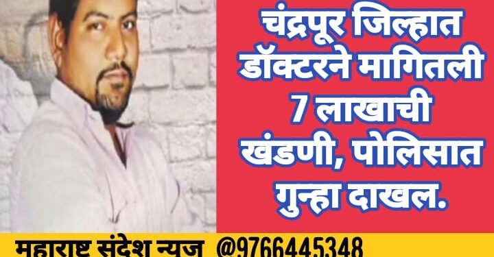 चंद्रपूर जिल्हात डॉक्टरने मागितली 7 लाखाची खंडणी, पोलिसात गुन्हा दाखल.