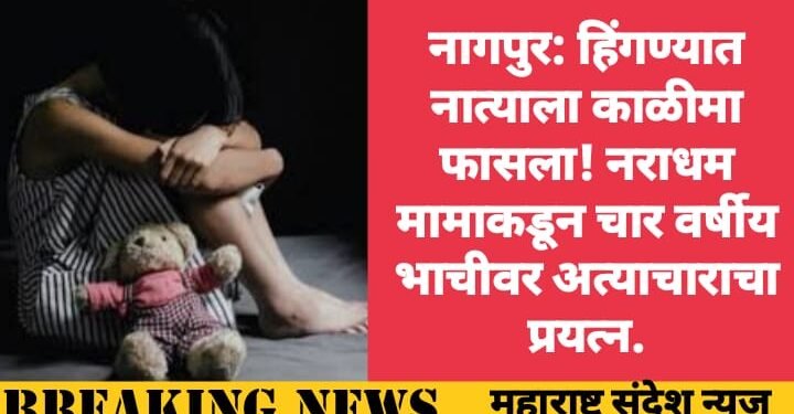 नागपुर: हिंगण्यात नात्याला काळीमा फासला! नराधम मामाकडून चार वर्षीय भाचीवर अत्याचाराचा प्रयत्न.