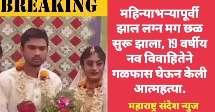 महिन्याभऱ्यापूर्वी झाल लग्न मग छळ सुरू झाला, 19 वर्षीय नव विवाहितेने गळफास घेऊन केली आत्महत्या.