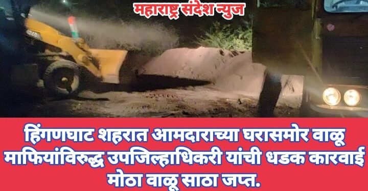 हिंगणघाट शहरात आमदाराच्या घरासमोर वाळू माफियांविरुद्ध उपजिल्हाधिकरी यांची धडक कारवाई मोठा वाळू साठा जप्त.