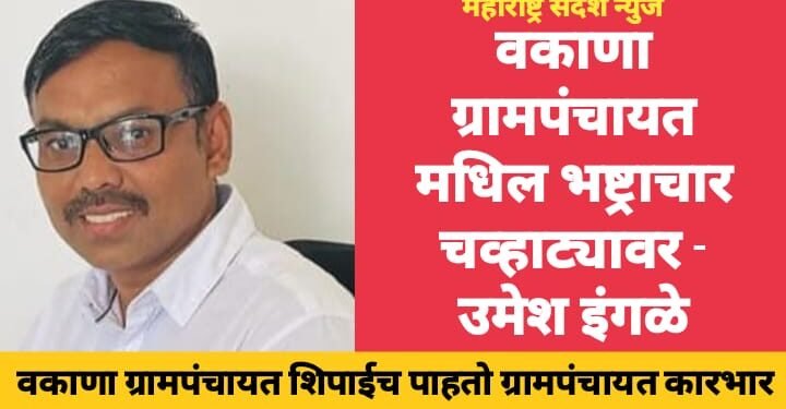 वकाणा ग्रामपंचायत मधिल भष्ट्राचार चव्हाट्यावर; वकाणा ग्रामपंचायत शिपाईच पाहतो ग्रामपंचायत कारभार : उमेश इंगळे